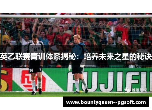 英乙联赛青训体系揭秘：培养未来之星的秘诀