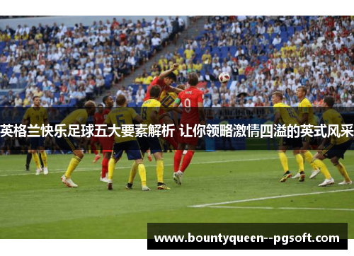 英格兰快乐足球五大要素解析 让你领略激情四溢的英式风采