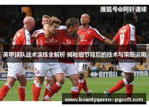 英甲球队战术演练全解析 揭秘细节背后的技术与策略运用 英甲球队战术演练全解析 揭秘细节背后的技术与策略运用