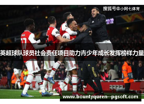 英超球队球员社会责任项目助力青少年成长发挥榜样力量 英超球队球员社会责任项目助力青少年成长发挥榜样力量