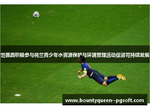 范佩西积极参与荷兰青少年水资源保护与环境管理活动促进可持续发展