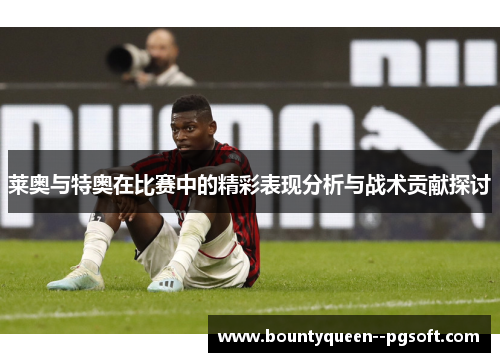 莱奥与特奥在比赛中的精彩表现分析与战术贡献探讨 莱奥与特奥在比赛中的精彩表现分析与战术贡献探讨