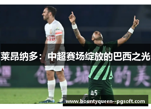 莱昂纳多：中超赛场绽放的巴西之光