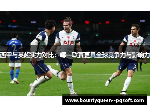 西甲与英超实力对比：哪一联赛更具全球竞争力与影响力