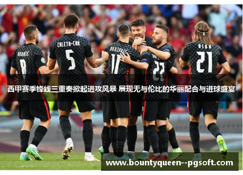 西甲赛季锋线三重奏掀起进攻风暴 展现无与伦比的华丽配合与进球盛宴