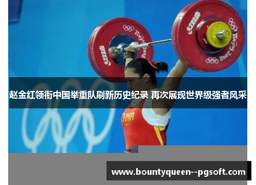 赵金红领衔中国举重队刷新历史纪录 再次展现世界级强者风采 赵金红领衔中国举重队刷新历史纪录 再次展现世界级强者风采