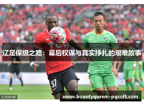 辽足保级之路：幕后权谋与真实挣扎的艰难故事