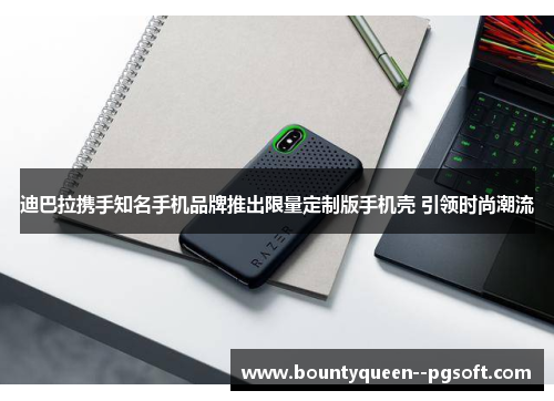 迪巴拉携手知名手机品牌推出限量定制版手机壳 引领时尚潮流 迪巴拉携手知名手机品牌推出限量定制版手机壳 引领时尚潮流