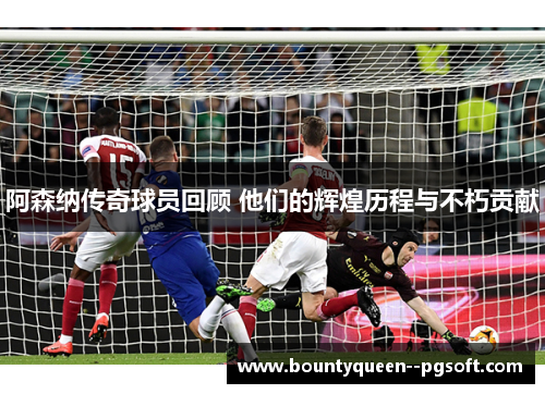 阿森纳传奇球员回顾 他们的辉煌历程与不朽贡献 阿森纳传奇球员回顾 他们的辉煌历程与不朽贡献