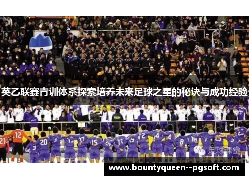 英乙联赛青训体系探索培养未来足球之星的秘诀与成功经验