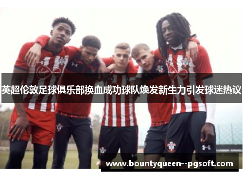 英超伦敦足球俱乐部换血成功球队焕发新生力引发球迷热议