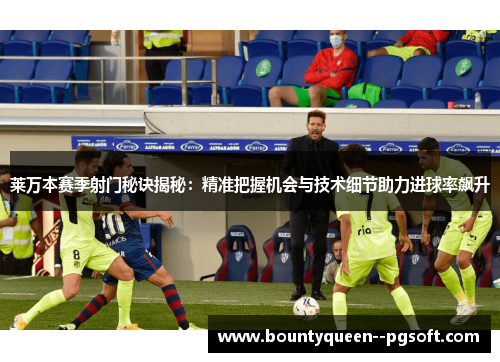 莱万本赛季射门秘诀揭秘：精准把握机会与技术细节助力进球率飙升