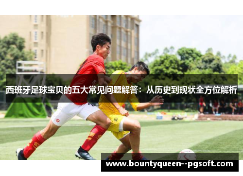 西班牙足球宝贝的五大常见问题解答:从历史到现状全方位解析 西班牙足球宝贝的五大常见问题解答:从历史到现状全方位解析
