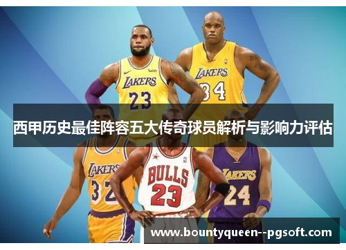 西甲历史最佳阵容五大传奇球员解析与影响力评估