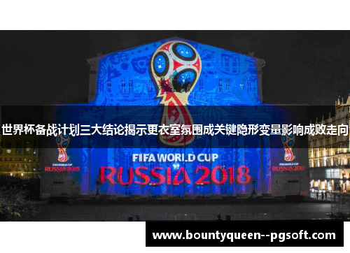 世界杯备战计划三大结论揭示更衣室氛围成关键隐形变量影响成败走向