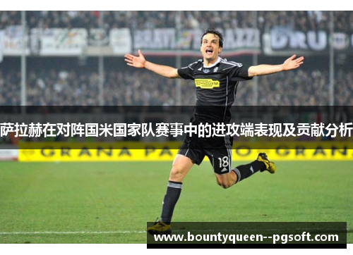 萨拉赫在对阵国米国家队赛事中的进攻端表现及贡献分析