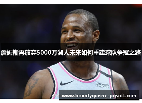 詹姆斯再放弃5000万湖人未来如何重建球队争冠之路