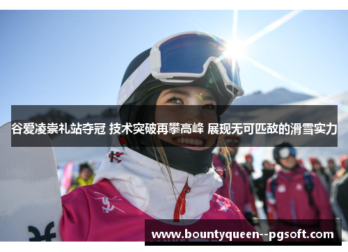 谷爱凌崇礼站夺冠 技术突破再攀高峰 展现无可匹敌的滑雪实力