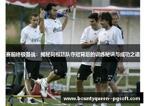 赛前终极备战：揭秘阿根廷队夺冠背后的训练秘诀与成功之道