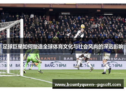 足球巨星如何塑造全球体育文化与社会风尚的深远影响