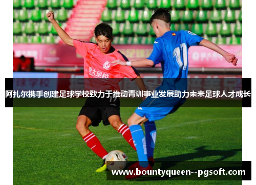 阿扎尔携手创建足球学校致力于推动青训事业发展助力未来足球人才成长