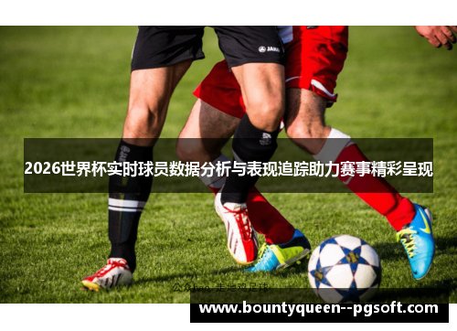 2026世界杯实时球员数据分析与表现追踪助力赛事精彩呈现
