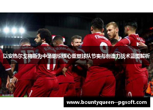 以安热尔戈梅斯为中场组织核心重塑球队节奏与创造力战术蓝图解析