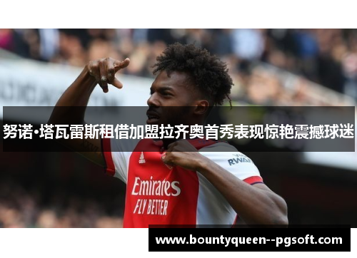 努诺·塔瓦雷斯租借加盟拉齐奥首秀表现惊艳震撼球迷