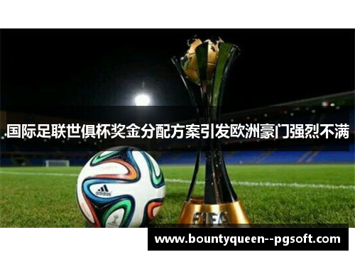 国际足联世俱杯奖金分配方案引发欧洲豪门强烈不满