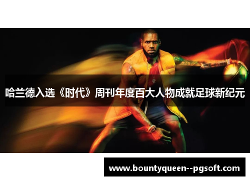 哈兰德入选《时代》周刊年度百大人物成就足球新纪元