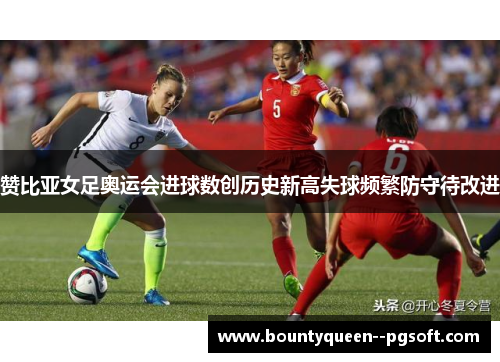 赞比亚女足奥运会进球数创历史新高失球频繁防守待改进