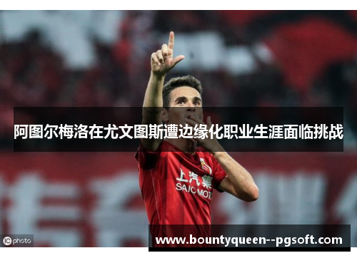 阿图尔梅洛在尤文图斯遭边缘化职业生涯面临挑战