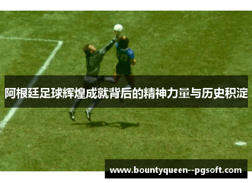 阿根廷足球辉煌成就背后的精神力量与历史积淀