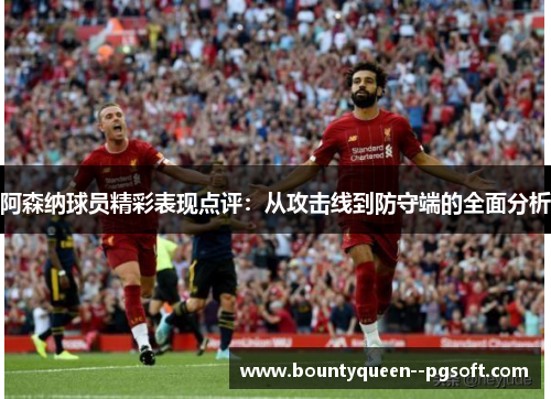 阿森纳球员精彩表现点评：从攻击线到防守端的全面分析