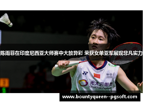 陈雨菲在印度尼西亚大师赛中大放异彩 荣获女单亚军展现非凡实力