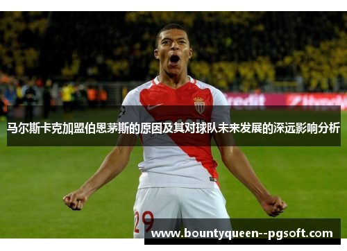 马尔斯卡克加盟伯恩茅斯的原因及其对球队未来发展的深远影响分析