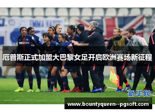 厄普斯正式加盟大巴黎女足开启欧洲赛场新征程 厄普斯正式加盟大巴黎女足开启欧洲赛场新征程