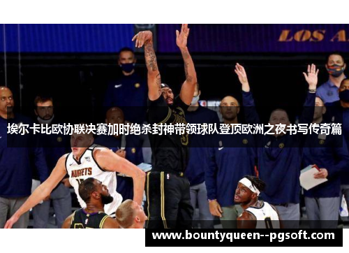 埃尔卡比欧协联决赛加时绝杀封神带领球队登顶欧洲之夜书写传奇篇