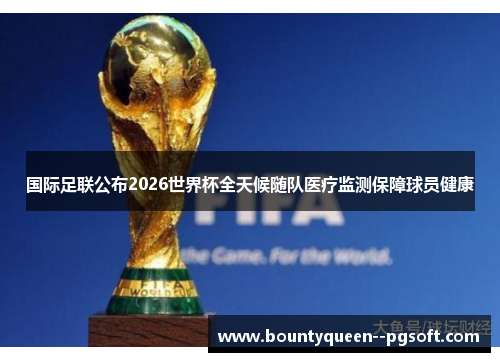 国际足联公布2026世界杯全天候随队医疗监测保障球员健康 国际足联公布2026世界杯全天候随队医疗监测保障球员健康