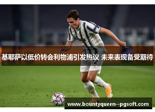 基耶萨以低价转会利物浦引发热议 未来表现备受期待 基耶萨以低价转会利物浦引发热议 未来表现备受期待