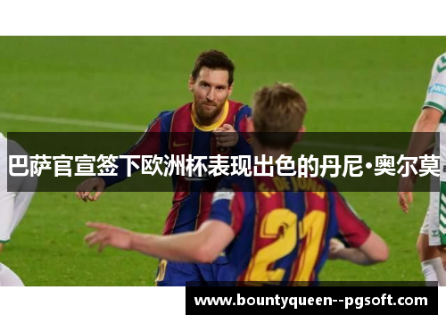 巴萨官宣签下欧洲杯表现出色的丹尼·奥尔莫 巴萨官宣签下欧洲杯表现出色的丹尼·奥尔莫