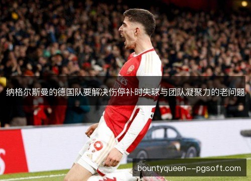纳格尔斯曼的德国队要解决伤停补时失球与团队凝聚力的老问题